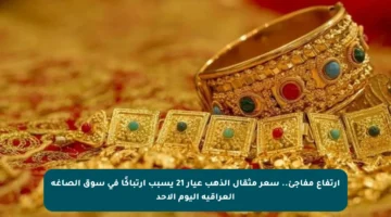 ارتفاع مفاجئ.. سعر مثقال الذهب عيار 21 يسبب ارتباكًا في سوق الصاغة العراقية اليوم الأحد